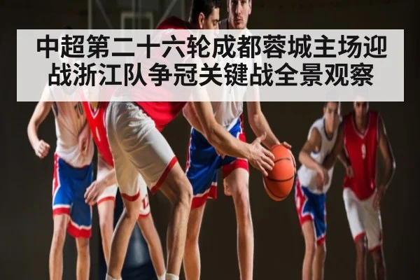 中超第二十六轮成都蓉城主场迎战浙江队争冠关键战全景观察