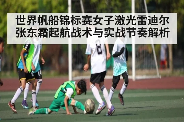 世界帆船锦标赛女子激光雷迪尔张东霜起航战术与实战节奏解析