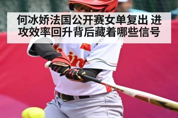 何冰娇法国公开赛女单复出 进攻效率回升背后藏着哪些信号