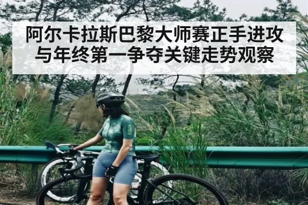 阿尔卡拉斯巴黎大师赛正手进攻与年终第一争夺关键走势观察