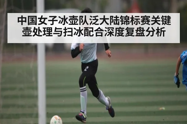 中国女子冰壶队泛大陆锦标赛关键壶处理与扫冰配合深度复盘分析
