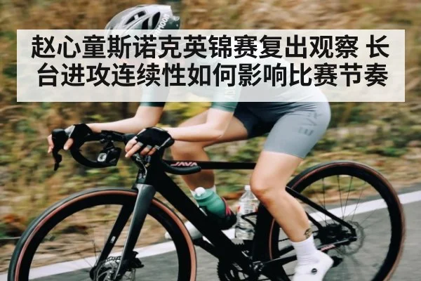 赵心童斯诺克英锦赛复出观察 长台进攻连续性如何影响比赛节奏